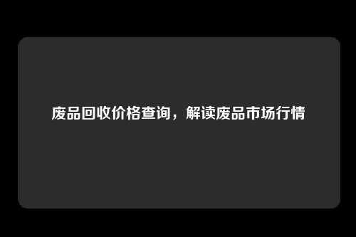 废品回收价格查询，解读废品市场行情