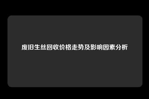 废旧生丝回收价格走势及影响因素分析