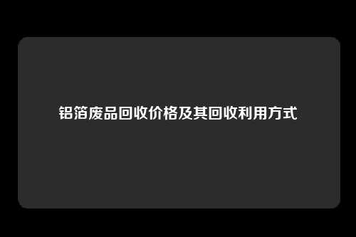 铝箔废品回收价格及其回收利用方式