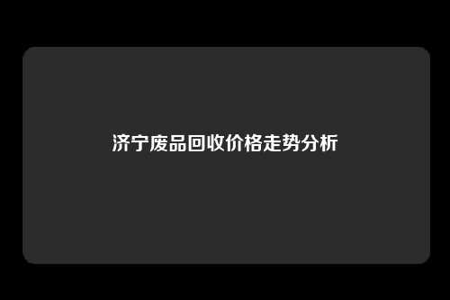 济宁废品回收价格走势分析