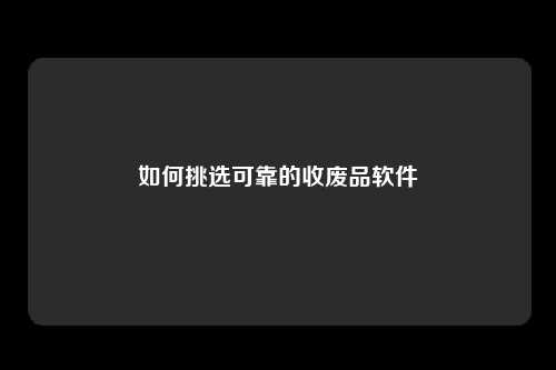 如何挑选可靠的收废品软件