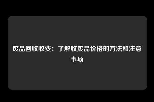 废品回收收费：了解收废品价格的方法和注意事项