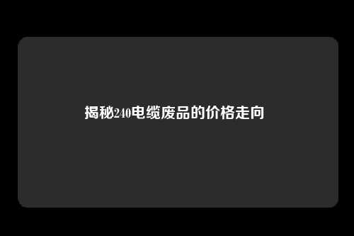 揭秘240电缆废品的价格走向 