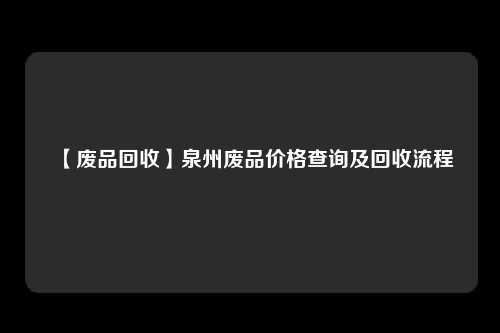 【废品回收】泉州废品价格查询及回收流程