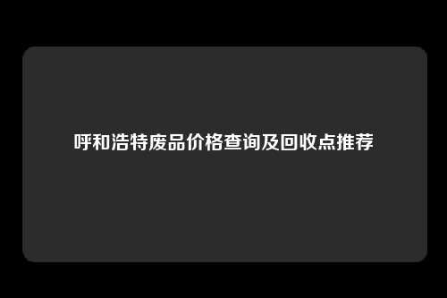 呼和浩特废品价格查询及回收点推荐