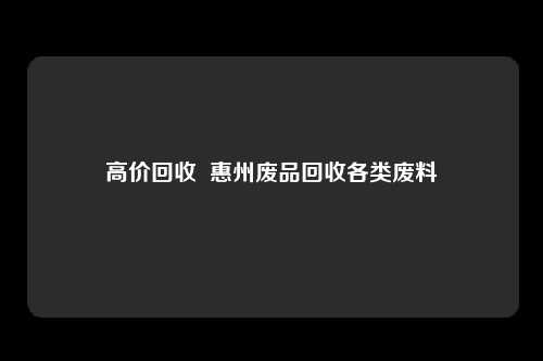 高价回收  惠州废品回收各类废料