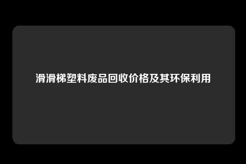 滑滑梯塑料废品回收价格及其环保利用