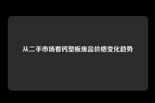 从二手市场看钙塑板废品价格变化趋势