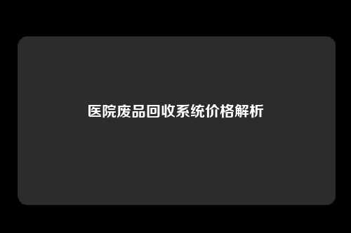 医院废品回收系统价格解析