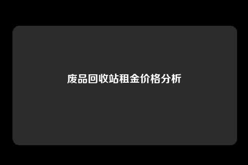 废品回收站租金价格分析