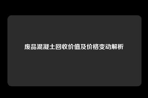 废品混凝土回收价值及价格变动解析