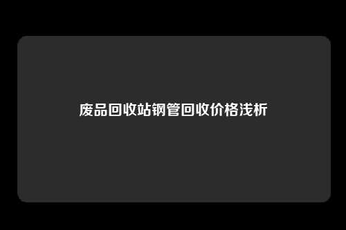 废品回收站钢管回收价格浅析