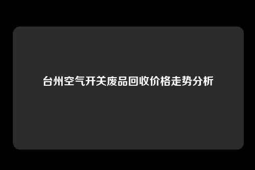 台州空气开关废品回收价格走势分析