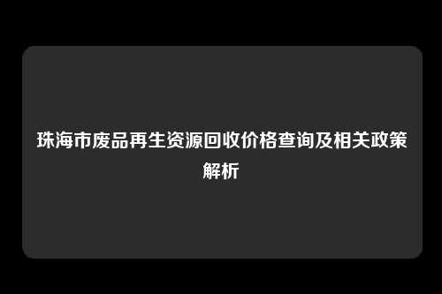 珠海市废品再生资源回收价格查询及相关政策解析