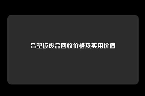 吕塑板废品回收价格及实用价值