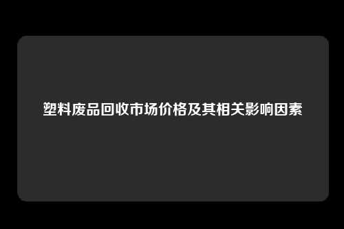 塑料废品回收市场价格及其相关影响因素