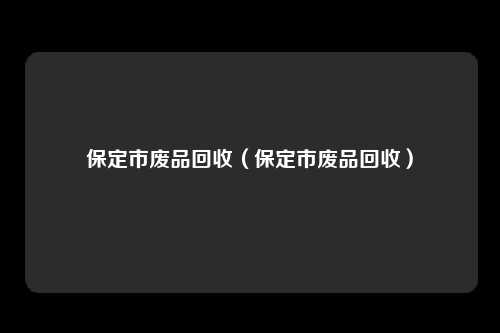 保定市废品回收（保定市废品回收）