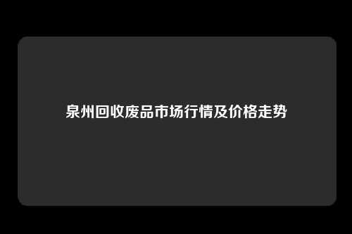 泉州回收废品市场行情及价格走势