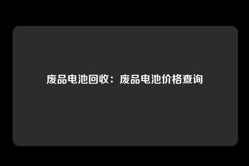 废品电池回收：废品电池价格查询