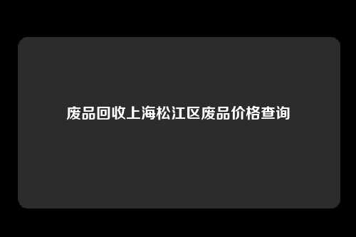 废品回收上海松江区废品价格查询