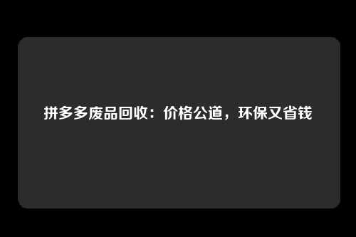 拼多多废品回收：价格公道，环保又省钱