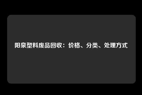 阳泉塑料废品回收：价格、分类、处理方式