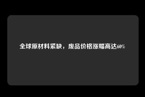 全球原材料紧缺，废品价格涨幅高达60%