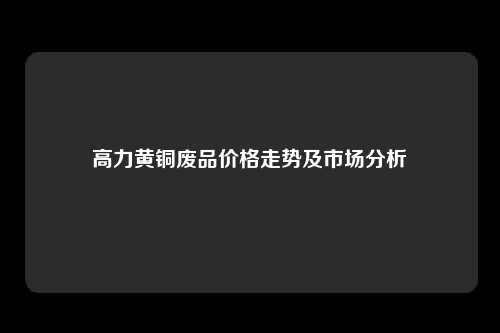 高力黄铜废品价格走势及市场分析