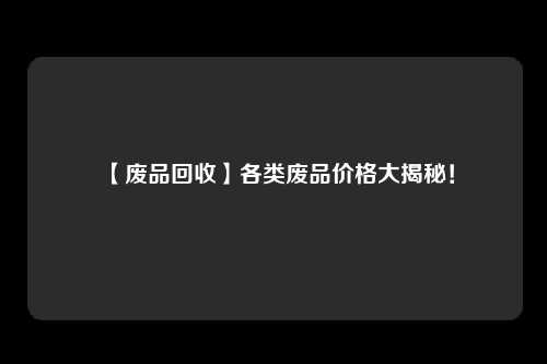 【废品回收】各类废品价格大揭秘！