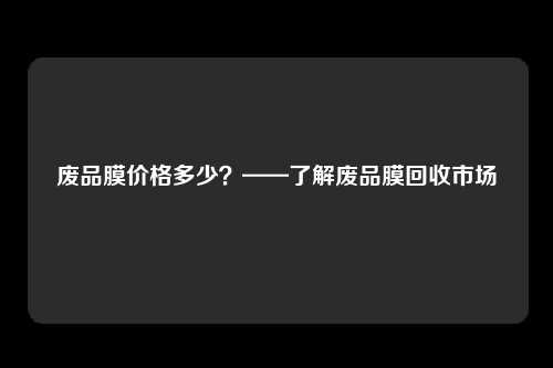 废品膜价格多少？——了解废品膜回收市场