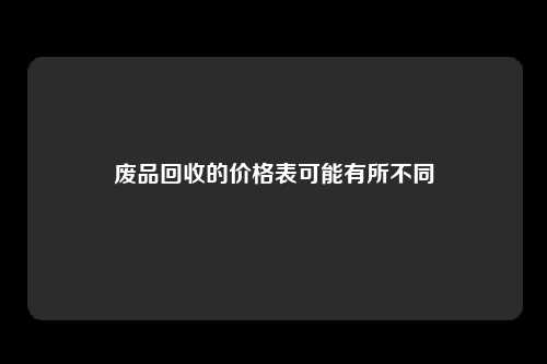 废品回收的价格表可能有所不同