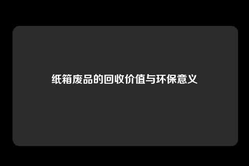 纸箱废品的回收价值与环保意义