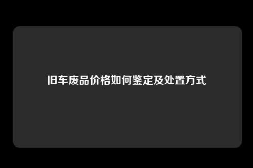 旧车废品价格如何鉴定及处置方式