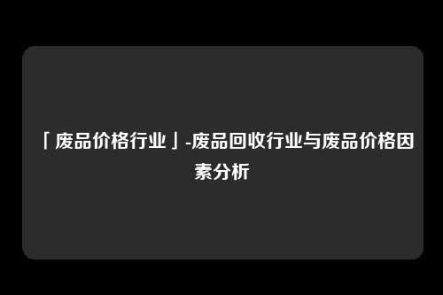 「废品价格行业」-废品回收行业与废品价格因素分析