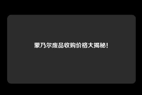 蒙乃尔废品收购价格大揭秘！