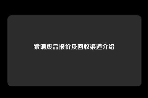 紫铜废品报价及回收渠道介绍