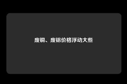 废铜、废铝价格浮动大些