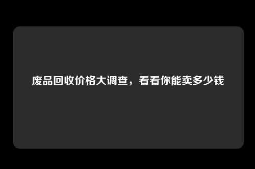 废品回收价格大调查，看看你能卖多少钱