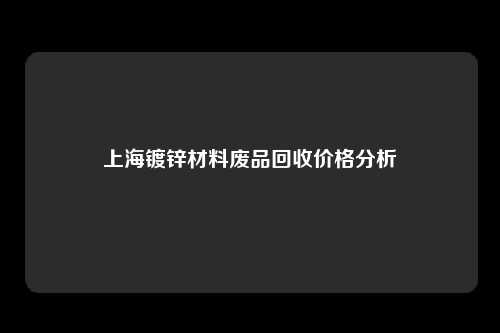 上海镀锌材料废品回收价格分析