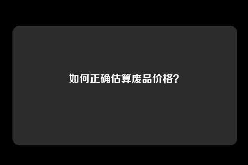 如何正确估算废品价格？