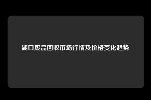 湖口废品回收市场行情及价格变化趋势