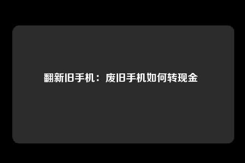 翻新旧手机：废旧手机如何转现金 