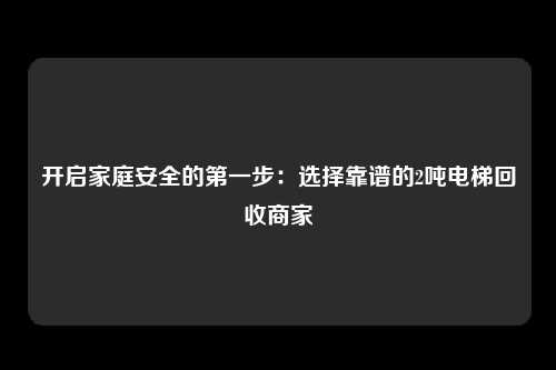 开启家庭安全的第一步：选择靠谱的2吨电梯回收商家