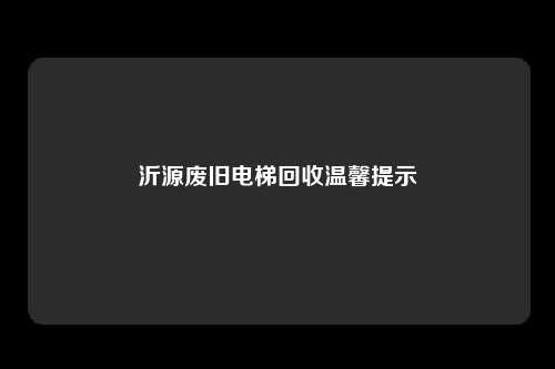 沂源废旧电梯回收温馨提示