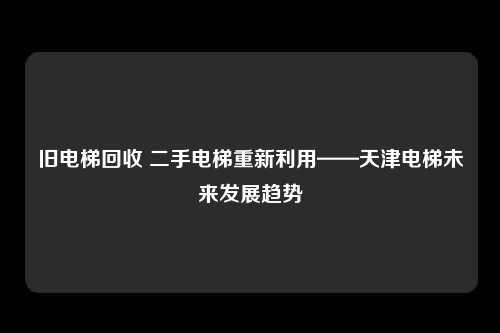 旧电梯回收 二手电梯重新利用——天津电梯未来发展趋势