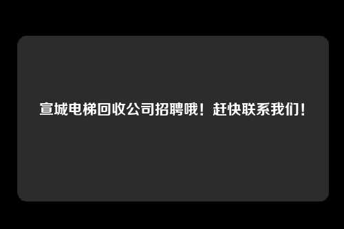 宣城电梯回收公司招聘哦！赶快联系我们！