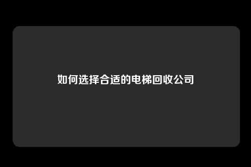 如何选择合适的电梯回收公司