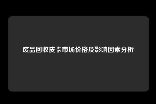 废品回收皮卡市场价格及影响因素分析