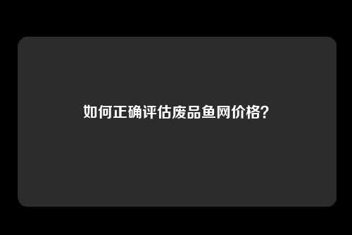 如何正确评估废品鱼网价格？