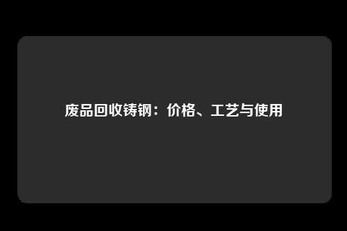 废品回收铸钢：价格、工艺与使用